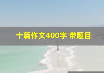 十篇作文400字 带题目